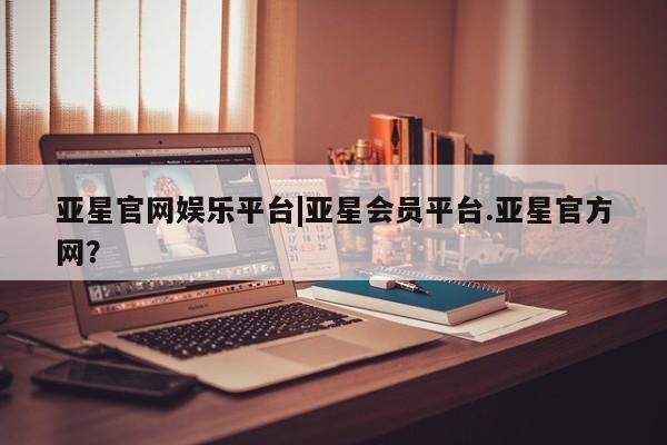 亚星手机版APP下载 亚星管理平台亚星官网娱乐平台|亚星会员平台.亚星官方网？