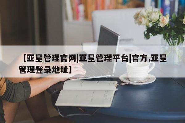亚星手机版APP下载 亚星管理平台【亚星管理官网|亚星管理平台|官方,亚星管理登录地址】