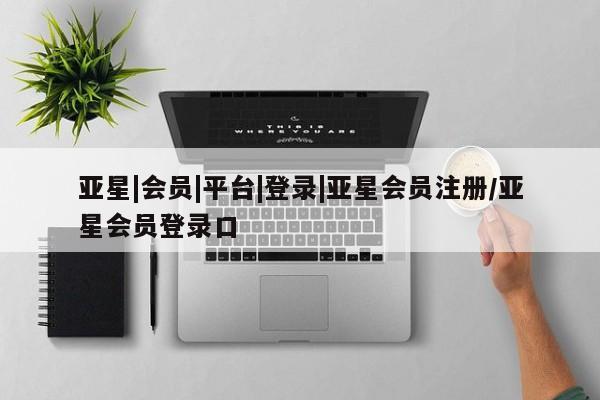 亚星手机版APP下载 亚星管理平台亚星|会员|平台|登录|亚星会员注册/亚星会员登录口