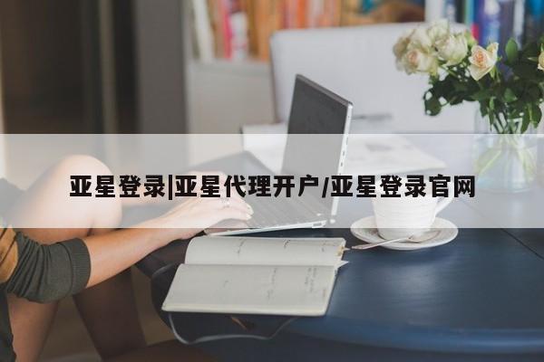 亚星手机版APP下载 亚星管理平台亚星登录|亚星代理开户/亚星登录官网