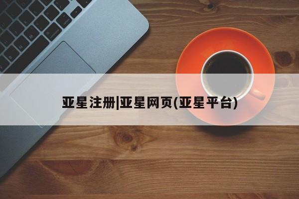 亚星手机版APP下载 亚星管理平台亚星注册|亚星网页(亚星平台)