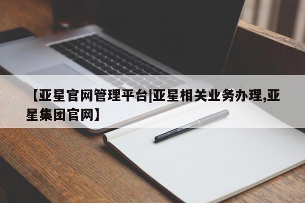 亚星手机版APP下载 亚星管理平台【亚星官网管理平台|亚星相关业务办理,亚星集团官网】