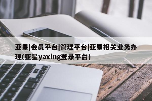 亚星手机版APP下载 亚星管理平台亚星|会员平台|管理平台|亚星相关业务办理(亚星yaxing登录平台)
