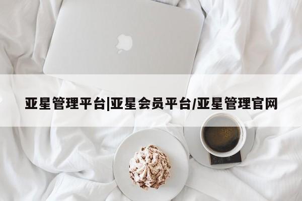 亚星手机版APP下载 亚星管理平台亚星管理平台|亚星会员平台/亚星管理官网