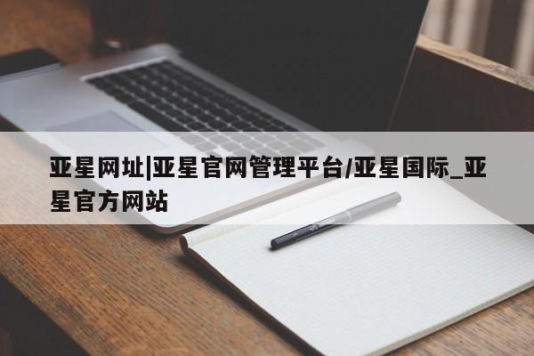 亚星手机版APP下载 亚星管理平台亚星网址|亚星官网管理平台/亚星国际_亚星官方网站