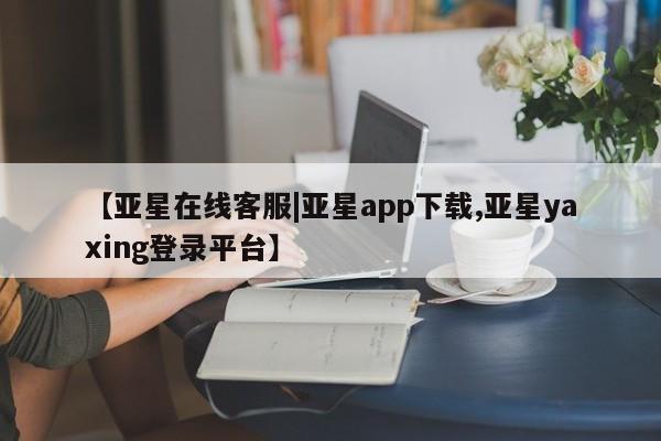 亚星手机版APP下载 亚星管理平台【亚星在线客服|亚星app下载,亚星yaxing登录平台】