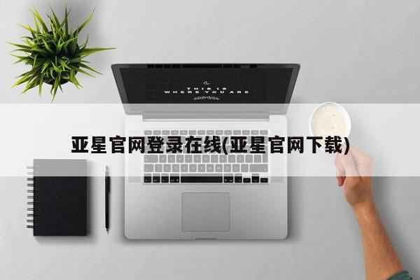 亚星手机版APP下载 亚星管理平台亚星官网登录在线(亚星官网下载)