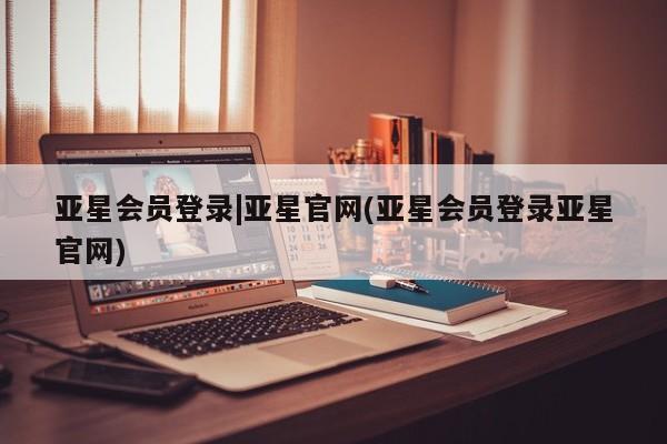 亚星手机版APP下载 亚星管理平台亚星会员登录|亚星官网(亚星会员登录亚星官网)