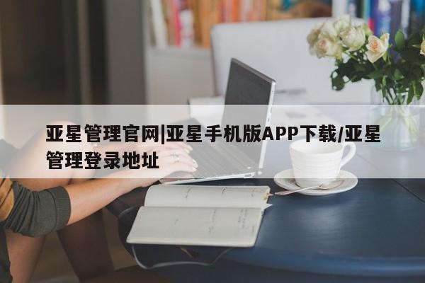 亚星手机版APP下载 亚星管理平台亚星管理官网|亚星手机版APP下载/亚星管理登录地址