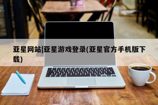 亚星手机版APP下载 亚星管理平台亚星网站|亚星游戏登录(亚星官方手机版下载)