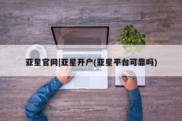 亚星手机版APP下载 亚星管理平台亚星官网|亚星开户(亚星平台可靠吗)