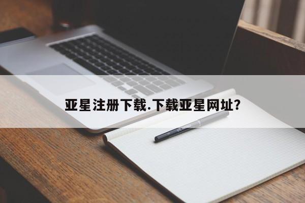 亚星手机版APP下载 亚星管理平台亚星注册下载.下载亚星网址？