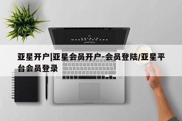 亚星手机版APP下载 亚星管理平台亚星开户|亚星会员开户-会员登陆/亚星平台会员登录