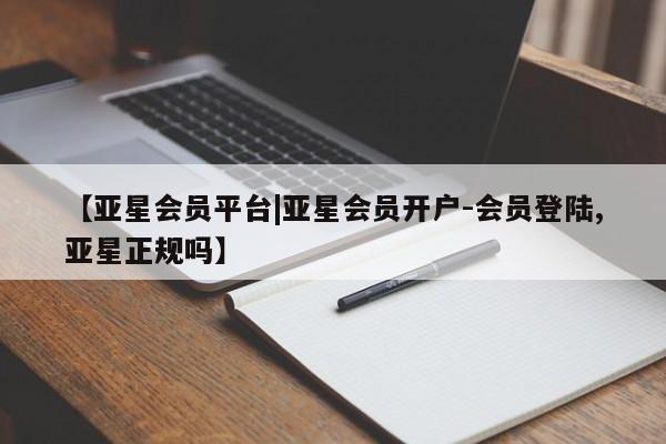 亚星手机版APP下载 亚星管理平台【亚星会员平台|亚星会员开户-会员登陆,亚星正规吗】