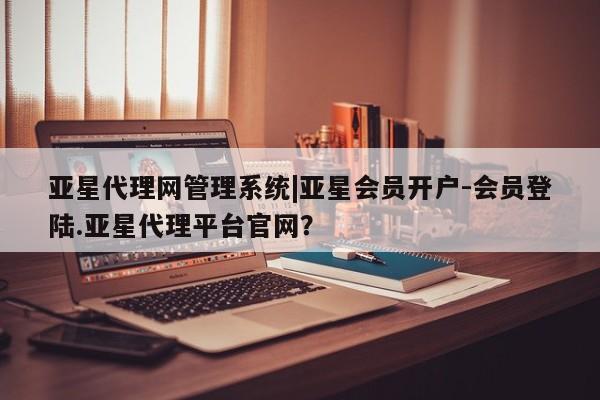 亚星手机版APP下载 亚星管理平台亚星代理网管理系统|亚星会员开户-会员登陆.亚星代理平台官网？
