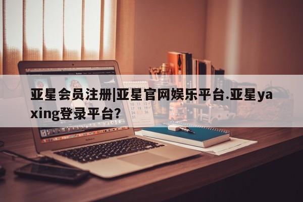 亚星手机版APP下载 亚星管理平台|亚星官网娱乐平台.亚星yaxing登录平台？