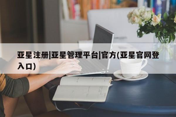 亚星手机版APP下载 亚星管理平台亚星注册|亚星管理平台|官方(亚星官网登入口)