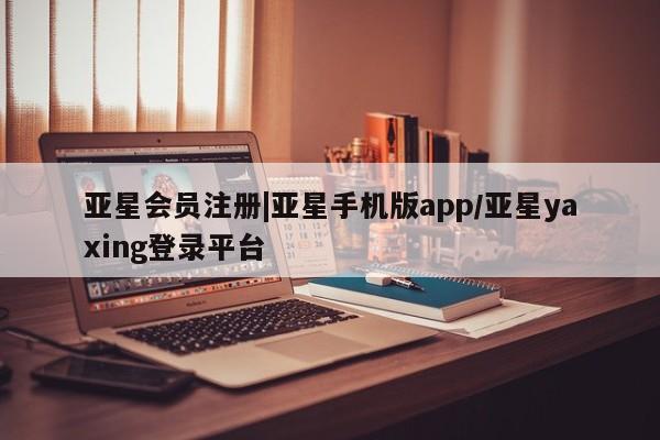 亚星手机版APP下载 亚星管理平台|亚星手机版app/亚星yaxing登录平台