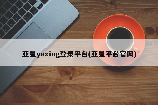 亚星手机版APP下载 亚星管理平台亚星yaxing登录平台(亚星平台官网)