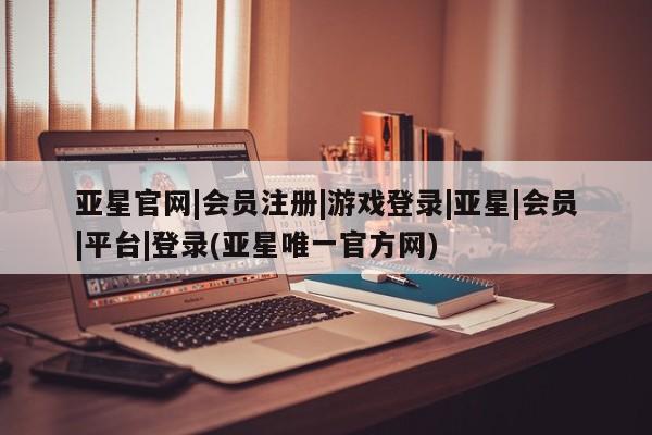 亚星手机版APP下载 亚星管理平台亚星官网|会员注册|游戏登录|亚星|会员|平台|登录(亚星唯一官方网)