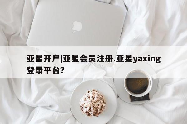 亚星手机版APP下载 亚星管理平台亚星开户|亚星会员注册.亚星yaxing登录平台？