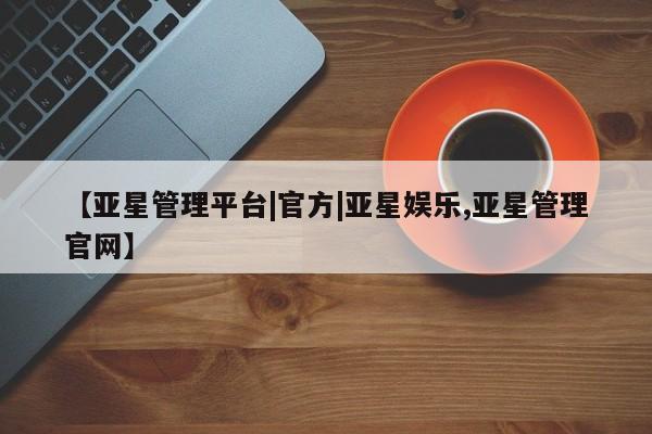 亚星手机版APP下载 亚星管理平台【亚星管理平台|官方|亚星娱乐,亚星管理官网】