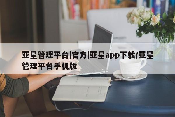 亚星手机版APP下载 亚星管理平台亚星管理平台|官方|亚星app下载/亚星管理平台手机版