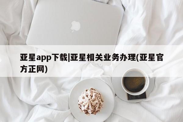 亚星手机版APP下载 亚星管理平台亚星app下载|亚星相关业务办理(亚星官方正网)