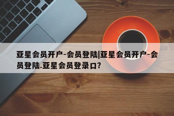 亚星手机版APP下载 亚星管理平台亚星会员开户-会员登陆|亚星会员开户-会员登陆.亚星会员登录口？