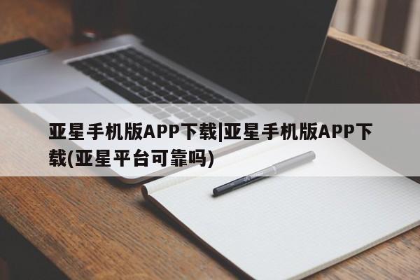 亚星手机版APP下载 亚星管理平台亚星手机版APP下载|亚星手机版APP下载(亚星平台可靠吗)