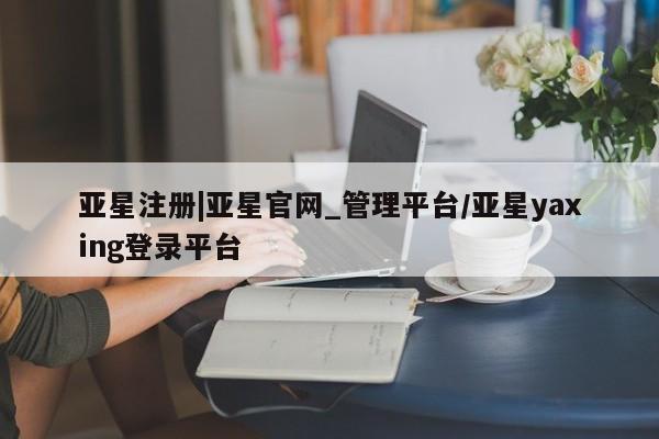 亚星手机版APP下载 亚星管理平台亚星注册|亚星官网_管理平台/亚星yaxing登录平台