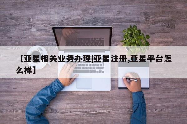 亚星手机版APP下载 亚星管理平台【亚星相关业务办理|亚星注册,亚星平台怎么样】