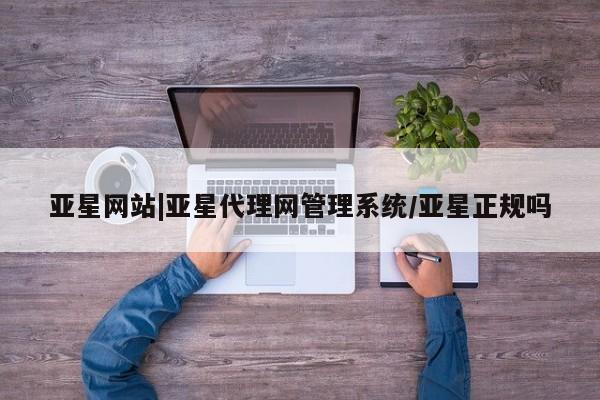 亚星手机版APP下载 亚星管理平台亚星网站|亚星代理网管理系统/亚星正规吗