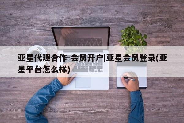 亚星手机版APP下载 亚星管理平台亚星代理合作-会员开户|亚星会员登录(亚星平台怎么样)