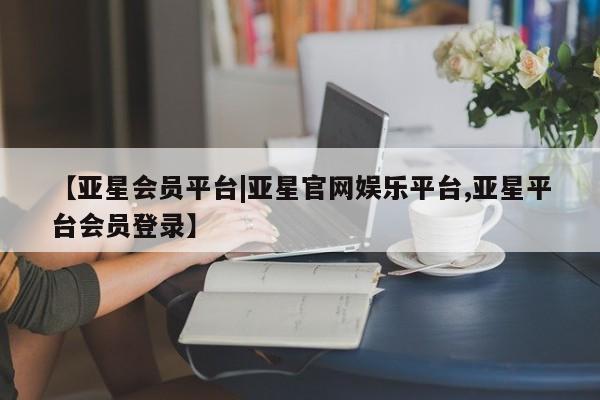 亚星手机版APP下载 亚星管理平台【亚星会员平台|亚星官网娱乐平台,亚星平台会员登录】