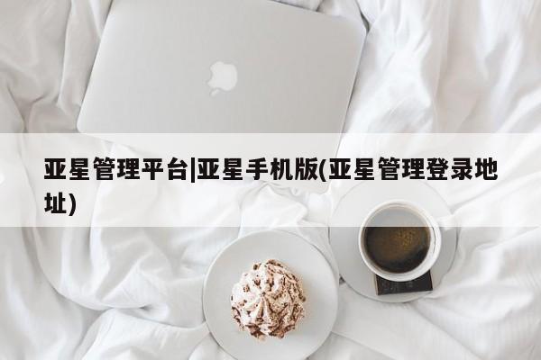 亚星手机版APP下载 亚星管理平台亚星管理平台|亚星手机版(亚星管理登录地址)