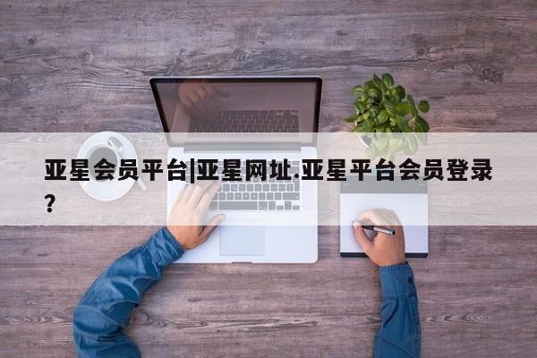 亚星手机版APP下载 亚星管理平台亚星会员平台|亚星网址.亚星平台会员登录？