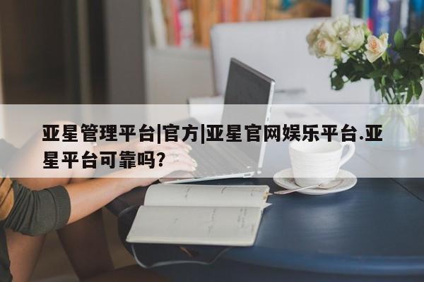 亚星手机版APP下载 亚星管理平台亚星管理平台|官方|亚星官网娱乐平台.亚星平台可靠吗？