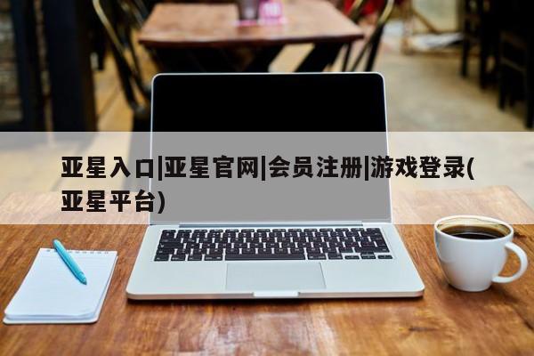 亚星手机版APP下载 亚星管理平台亚星入口|亚星官网|会员注册|游戏登录(亚星平台)