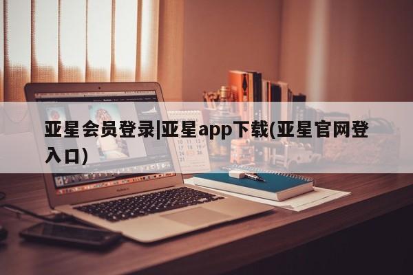 亚星手机版APP下载 亚星管理平台亚星会员登录|亚星app下载(亚星官网登入口)