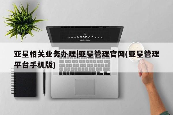 亚星手机版APP下载 亚星管理平台亚星相关业务办理|亚星管理官网(亚星管理平台手机版)