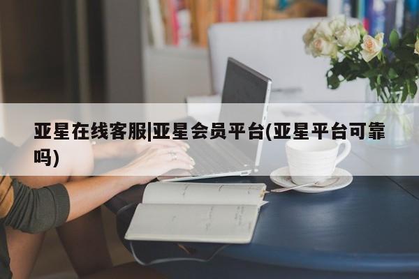 亚星手机版APP下载 亚星管理平台亚星在线客服|亚星会员平台(亚星平台可靠吗)