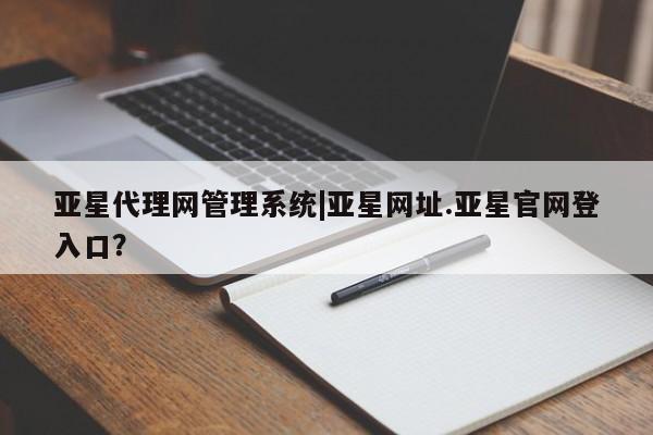 亚星手机版APP下载 亚星管理平台亚星代理网管理系统|亚星网址.亚星官网登入口？