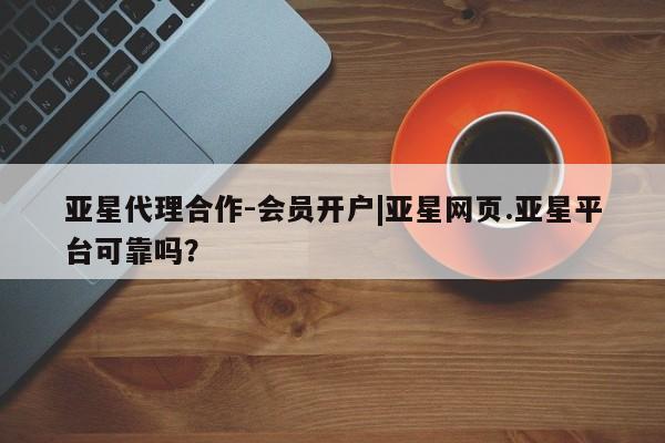 亚星手机版APP下载 亚星管理平台亚星代理合作-会员开户|亚星网页.亚星平台可靠吗？