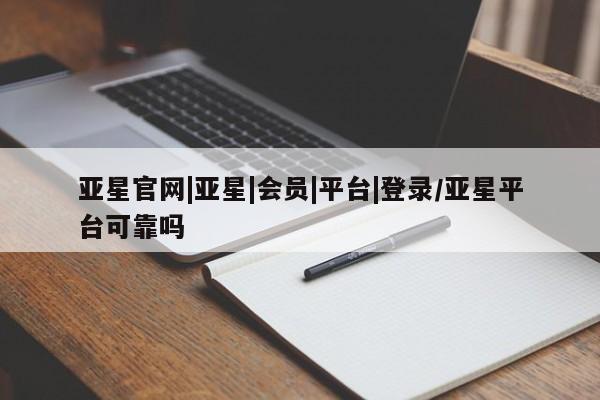 亚星手机版APP下载 亚星管理平台亚星官网|亚星|会员|平台|登录/亚星平台可靠吗