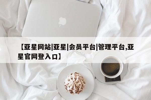 亚星手机版APP下载 亚星管理平台【亚星网站|亚星|会员平台|管理平台,亚星官网登入口】
