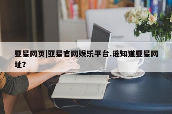 亚星手机版APP下载 亚星管理平台亚星网页|亚星官网娱乐平台.谁知道亚星网址？