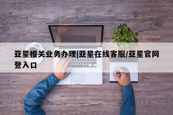 亚星手机版APP下载 亚星管理平台亚星相关业务办理|亚星在线客服/亚星官网登入口