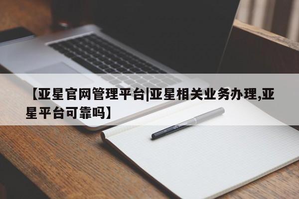 亚星手机版APP下载 亚星管理平台【亚星官网管理平台|亚星相关业务办理,亚星平台可靠吗】