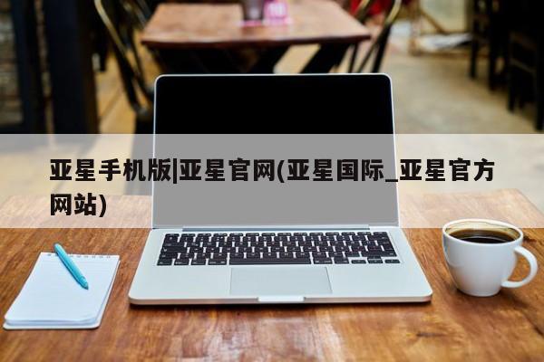 亚星手机版APP下载 亚星管理平台亚星手机版|亚星官网(亚星国际_亚星官方网站)